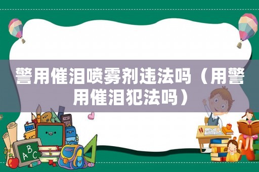警用催淚噴霧劑違法嗎（用警用催淚犯法嗎）