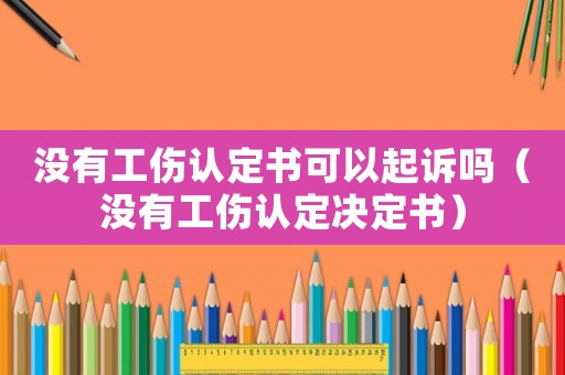 沒有工傷認(rèn)定書可以起訴嗎（沒有工傷認(rèn)定決定書）