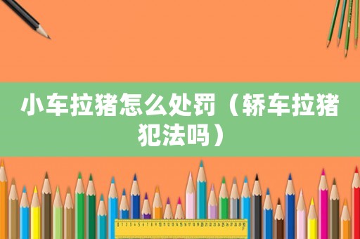 小車拉豬怎么處罰（轎車拉豬犯法嗎）