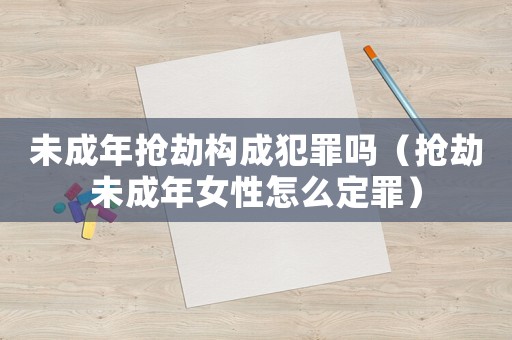 未成年搶劫構成犯罪嗎（搶劫未成年女性怎么定罪）