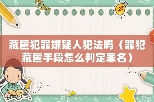藏匿犯罪嫌疑人犯法嗎（罪犯藏匿手段怎么判定罪名）