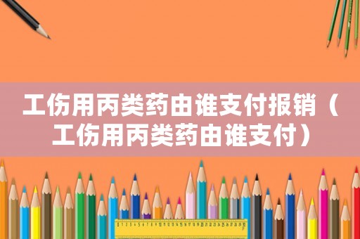 工傷用丙類藥由誰支付報銷（工傷用丙類藥由誰支付）