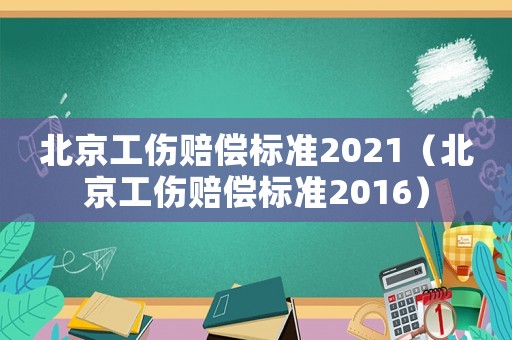 北京工傷賠償標準2021（北京工傷賠償標準2016）