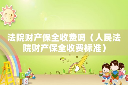 法院財產(chǎn)保全收費嗎（人民法院財產(chǎn)保全收費標準）