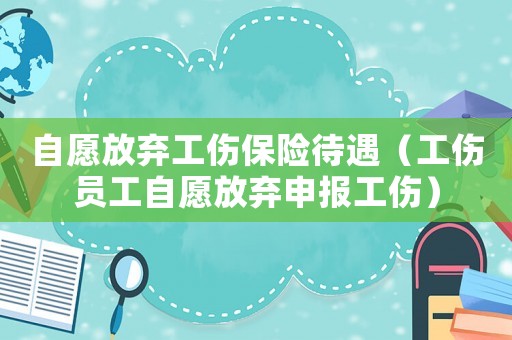 自愿放棄工傷保險待遇（工傷員工自愿放棄申報工傷）