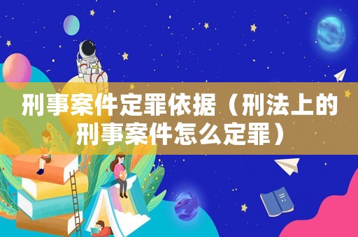 刑事案件定罪依據(jù)（刑法上的刑事案件怎么定罪）