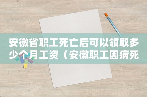安徽省職工死亡后可以領取多少個月工資（安徽職工因病死亡賠償標準）