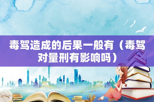毒駕造成的后果一般有（毒駕對量刑有影響嗎）