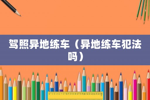 駕照異地練車（異地練車犯法嗎）