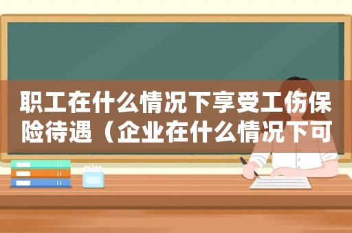職工在什么情況下享受工傷保險待遇（企業(yè)在什么情況下可以報銷工傷醫(yī)藥費）