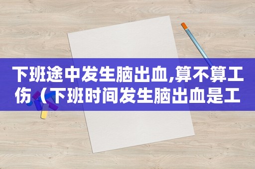 下班途中發(fā)生腦出血,算不算工傷（下班時(shí)間發(fā)生腦出血是工傷嗎）