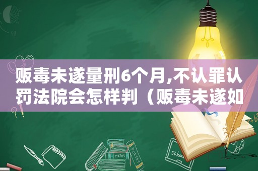 販毒未遂量刑6個月,不認罪認罰法院會怎樣判（販毒未遂如何量刑）