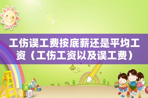 工傷誤工費(fèi)按底薪還是平均工資（工傷工資以及誤工費(fèi)）