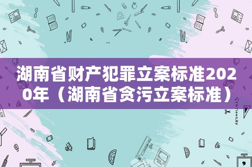 湖南省財產犯罪立案標準2020年（湖南省貪污立案標準）