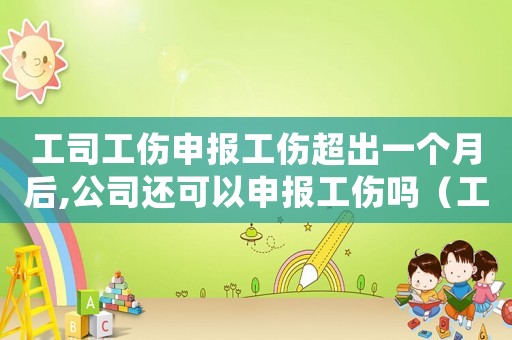 工司工傷申報工傷超出一個月后,公司還可以申報工傷嗎（工傷事故申報超過一個月）