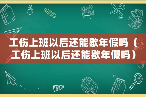 工傷上班以后還能歇年假嗎（工傷上班以后還能歇年假嗎）