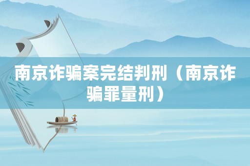 南京詐騙案完結判刑（南京詐騙罪量刑）