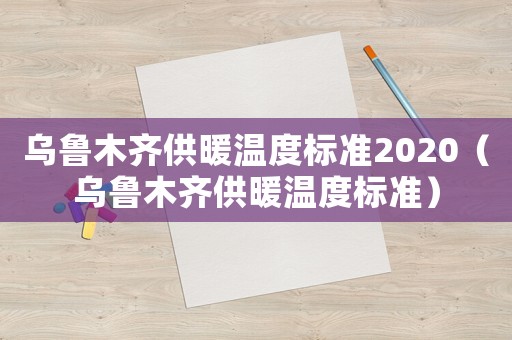 烏魯木齊供暖溫度標準2020（烏魯木齊供暖溫度標準）