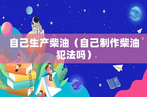 自己生產柴油（自己制作柴油犯法嗎）