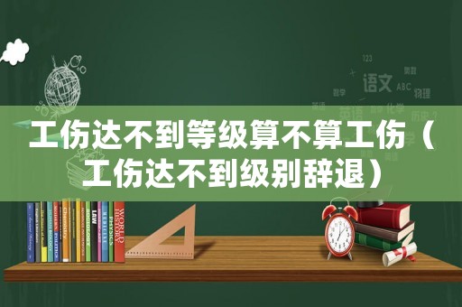 工傷達不到等級算不算工傷（工傷達不到級別辭退）