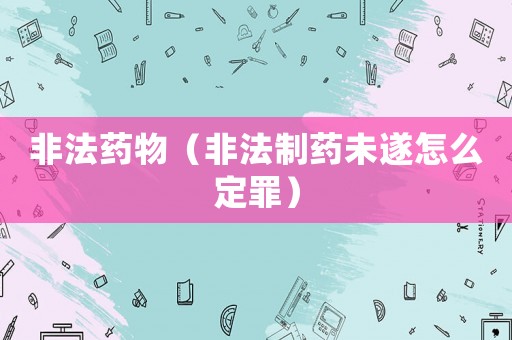 非法藥物（非法制藥未遂怎么定罪）