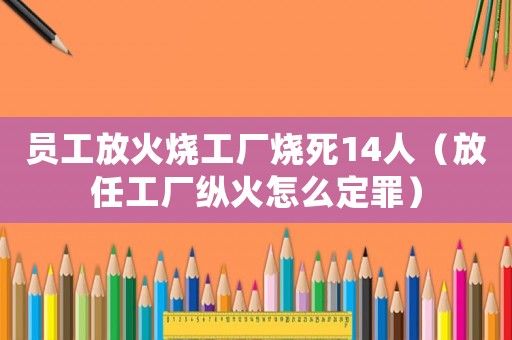 員工放火燒工廠燒死14人（放任工廠縱火怎么定罪）