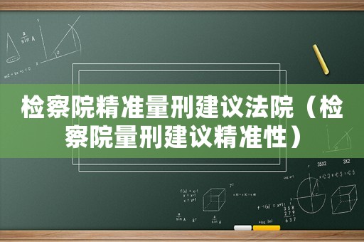 檢察院精準量刑建議法院（檢察院量刑建議精準性）