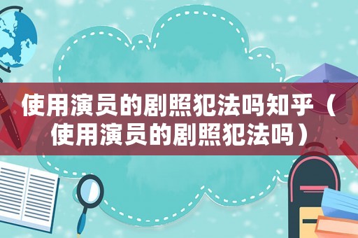使用演員的劇照犯法嗎知乎（使用演員的劇照犯法嗎）