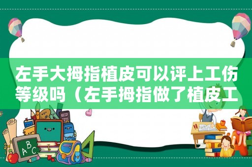 左手大拇指植皮可以評上工傷等級嗎（左手拇指做了植皮工傷鑒定）