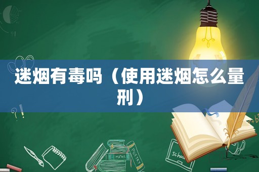 迷煙有毒嗎（使用迷煙怎么量刑）