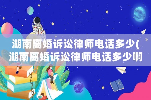 湖南離婚訴訟律師電話多少(湖南離婚訴訟律師電話多少啊)