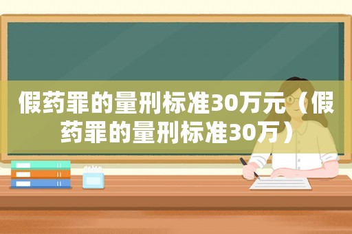 假藥罪的量刑標(biāo)準(zhǔn)30萬(wàn)元（假藥罪的量刑標(biāo)準(zhǔn)30萬(wàn)）