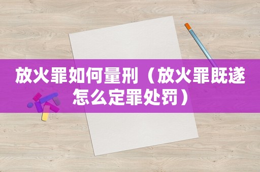放火罪如何量刑（放火罪既遂怎么定罪處罰）
