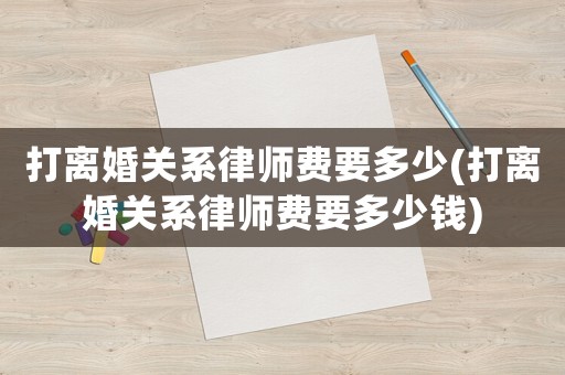 打離婚關系律師費要多少(打離婚關系律師費要多少錢)