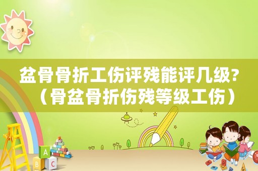 盆骨骨折工傷評殘能評幾級?（骨盆骨折傷殘等級工傷）