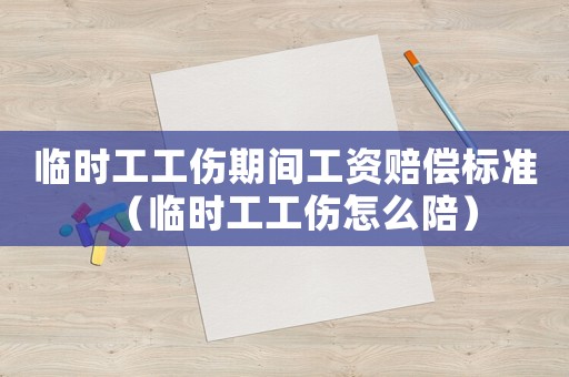 臨時工工傷期間工資賠償標準（臨時工工傷怎么陪）