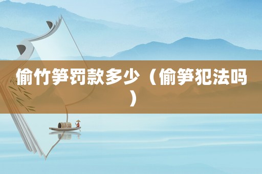 偷竹筍罰款多少（偷筍犯法嗎）