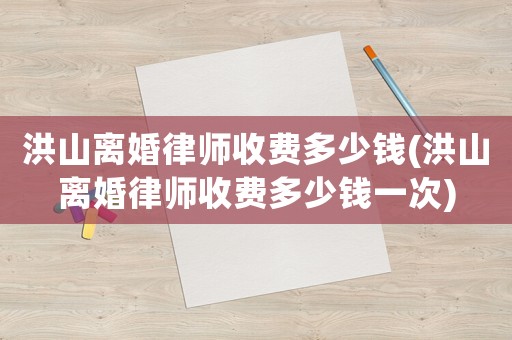 洪山離婚律師收費多少錢(洪山離婚律師收費多少錢一次)