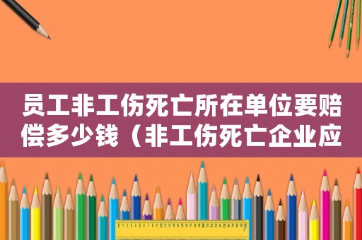 員工非工傷死亡所在單位要賠償多少錢（非工傷死亡企業(yè)應該補償多少錢）
