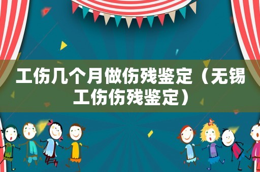 工傷幾個月做傷殘鑒定（無錫工傷傷殘鑒定）