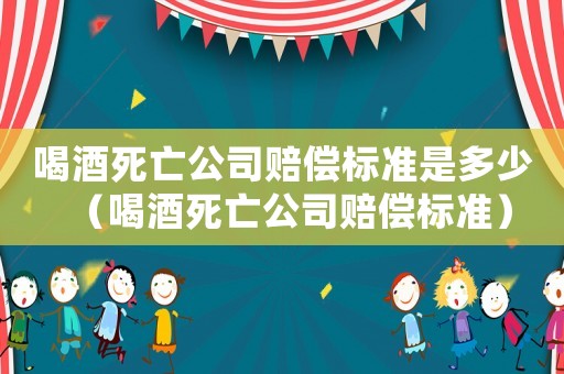 喝酒死亡公司賠償標準是多少（喝酒死亡公司賠償標準）