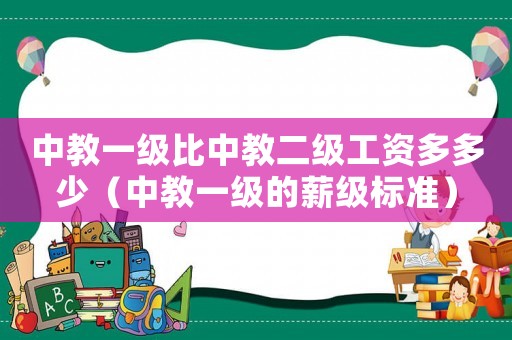 中教一級比中教二級工資多多少（中教一級的薪級標準）