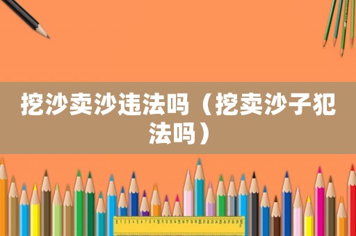 挖沙賣沙違法嗎（挖賣沙子犯法嗎）