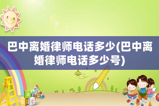 巴中離婚律師電話多少(巴中離婚律師電話多少號)