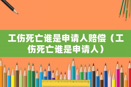 工傷死亡誰是申請人賠償（工傷死亡誰是申請人）