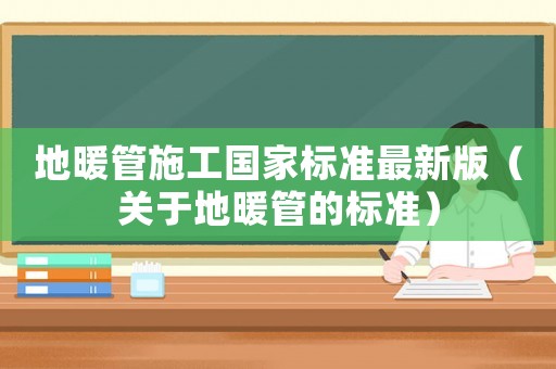 地暖管施工國家標準最新版（關于地暖管的標準）