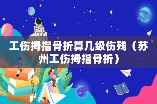 工傷拇指骨折算幾級傷殘（蘇州工傷拇指骨折）