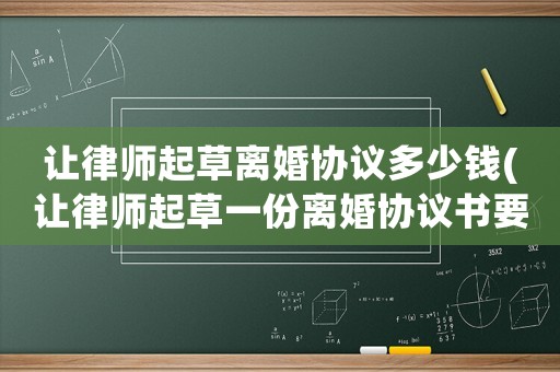 讓律師起草離婚協議多少錢(讓律師起草一份離婚協議書要多少錢)