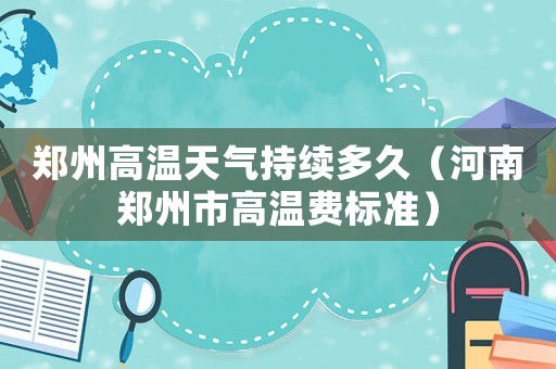 鄭州高溫天氣持續多久（河南鄭州市高溫費標準）