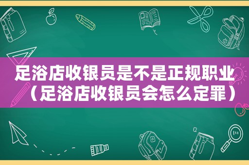足浴店收銀員是不是正規職業（足浴店收銀員會怎么定罪）